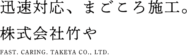 迅速対応、まごころ施工。株式会社竹や FAST. CARING. TAKEYA CO., LTD.